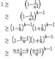 \array{ \vspace{15} 1 & \ge & \(1-\frac 1 {n^2}\) \\ \vspace{15} & \ge & \(1-\frac 1 {n^2}\)^{k-1} \\ \vspace{15} & \ge & \(1-\frac 1 {n}\)^{k-1} \(1+\frac 1 {n}\)^{k-1} \\ \vspace{15} & \ge & \(1-\frac {k-1} {n}\) \(1+\frac 1 {n}\)^{k-1} \\ \vspace{15} & \ge & \frac {n+1-k} {n} \, \(\frac {n+1} {n}\)^{k-1}